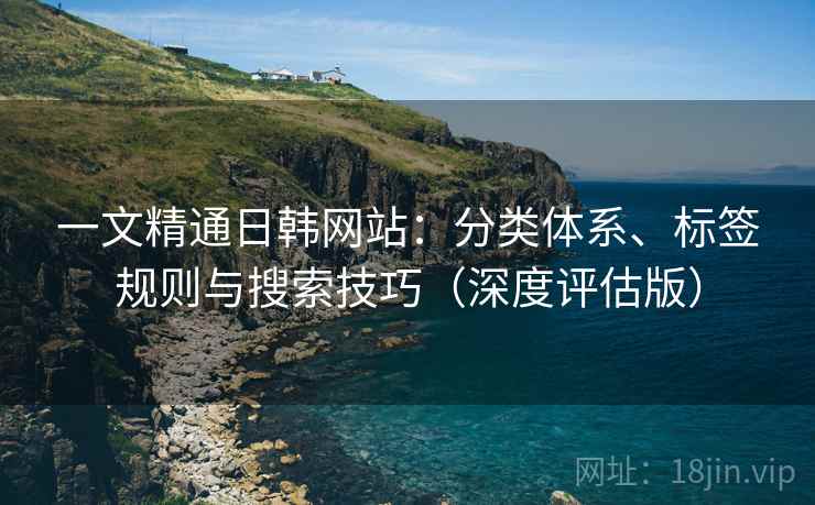 一文精通日韩网站:分类体系、标签规则与搜索技巧(深度评估版) 第2张 一文精通日韩网站:分类体系、标签规则与搜索技巧(深度评估版) 第2张