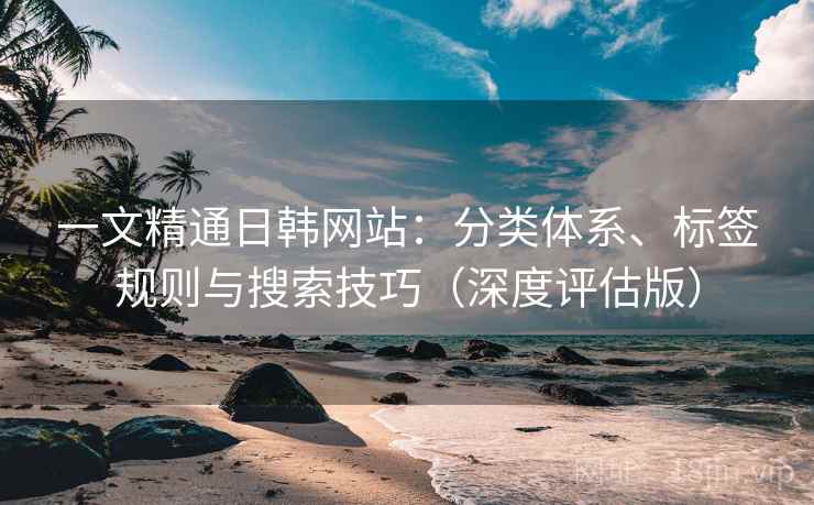 一文精通日韩网站:分类体系、标签规则与搜索技巧(深度评估版) 第1张 一文精通日韩网站:分类体系、标签规则与搜索技巧(深度评估版) 第1张