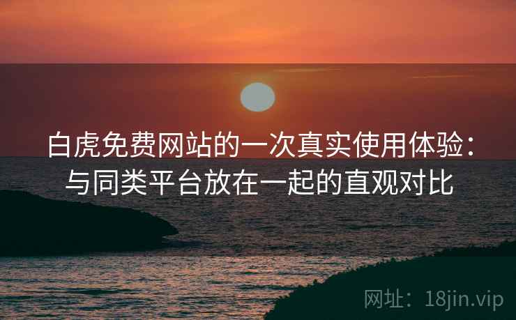 白虎免费网站的一次真实使用体验:与同类平台放在一起的直观对比 第1张 白虎免费网站的一次真实使用体验:与同类平台放在一起的直观对比 第1张
