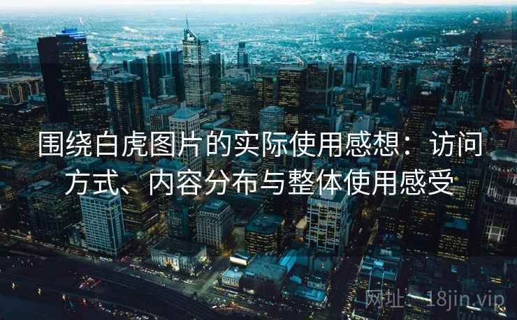 围绕白虎图片的实际使用感想:访问方式、内容分布与整体使用感受 第1张 围绕白虎图片的实际使用感想:访问方式、内容分布与整体使用感受 第1张