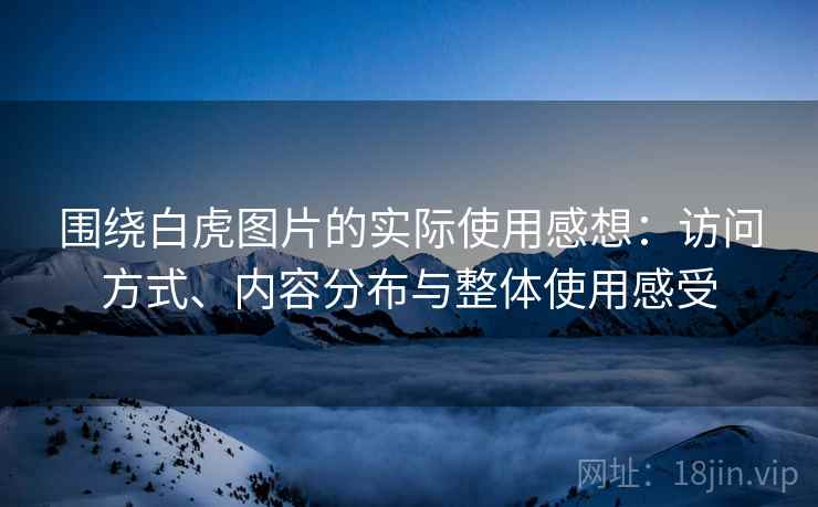 围绕白虎图片的实际使用感想:访问方式、内容分布与整体使用感受 第2张 围绕白虎图片的实际使用感想:访问方式、内容分布与整体使用感受 第2张