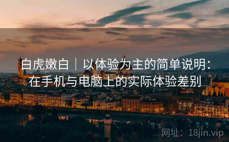 白虎嫩白|以体验为主的简单说明:在手机与电脑上的实际体验差别 第2张 白虎嫩白|以体验为主的简单说明:在手机与电脑上的实际体验差别 第2张