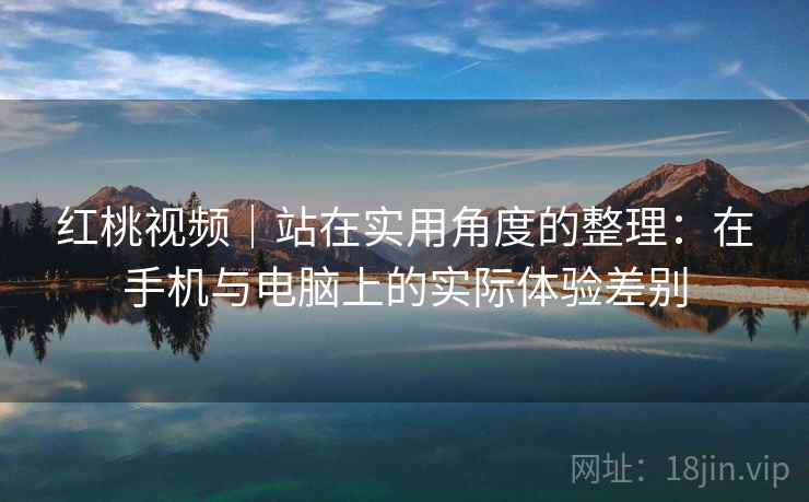 红桃视频|站在实用角度的整理:在手机与电脑上的实际体验差别 第1张 红桃视频|站在实用角度的整理:在手机与电脑上的实际体验差别 第1张