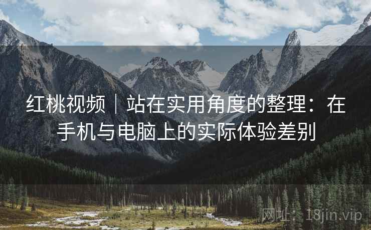 红桃视频|站在实用角度的整理:在手机与电脑上的实际体验差别 第2张 红桃视频|站在实用角度的整理:在手机与电脑上的实际体验差别 第2张