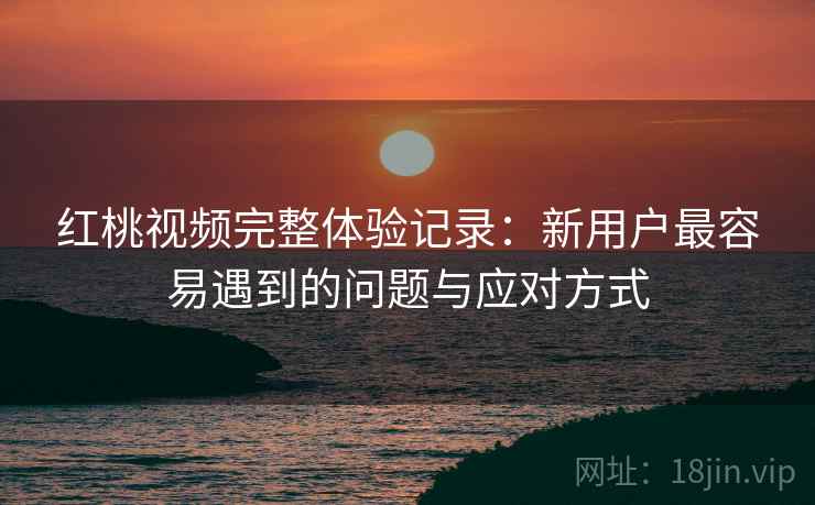 红桃视频完整体验记录:新用户最容易遇到的问题与应对方式 第1张 红桃视频完整体验记录:新用户最容易遇到的问题与应对方式 第1张