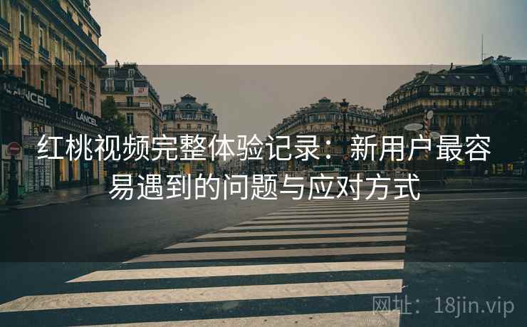 红桃视频完整体验记录:新用户最容易遇到的问题与应对方式 第2张 红桃视频完整体验记录:新用户最容易遇到的问题与应对方式 第2张