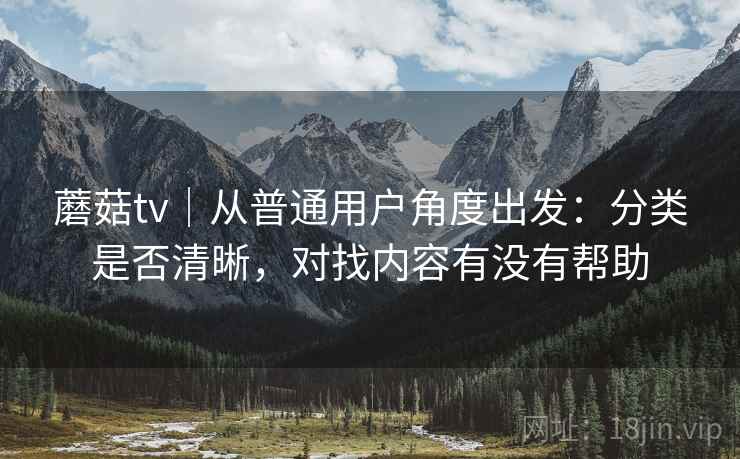 蘑菇tv|从普通用户角度出发:分类是否清晰,对找内容有没有帮助 第2张 蘑菇tv|从普通用户角度出发:分类是否清晰,对找内容有没有帮助 第2张