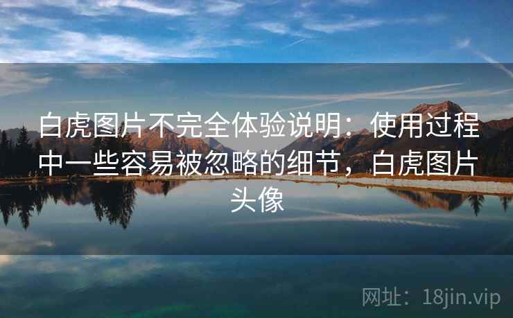 白虎图片不完全体验说明:使用过程中一些容易被忽略的细节,白虎图片头像 第1张 白虎图片不完全体验说明:使用过程中一些容易被忽略的细节,白虎图片头像 第1张