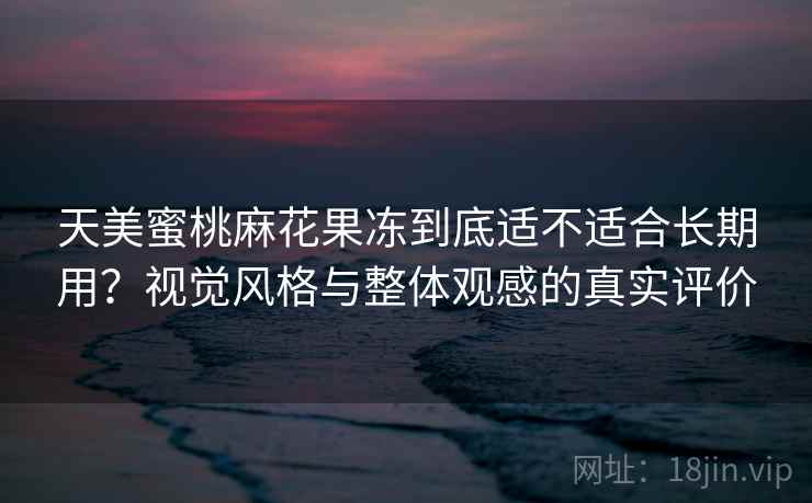天美蜜桃麻花果冻到底适不适合长期用?视觉风格与整体观感的真实评价 第2张 天美蜜桃麻花果冻到底适不适合长期用?视觉风格与整体观感的真实评价 第2张