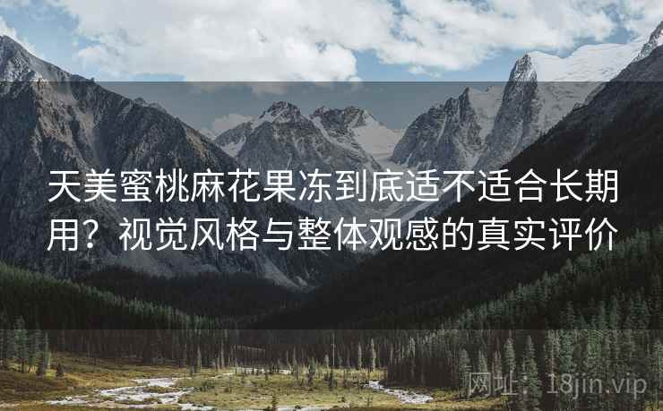 天美蜜桃麻花果冻到底适不适合长期用?视觉风格与整体观感的真实评价 第1张 天美蜜桃麻花果冻到底适不适合长期用?视觉风格与整体观感的真实评价 第1张
