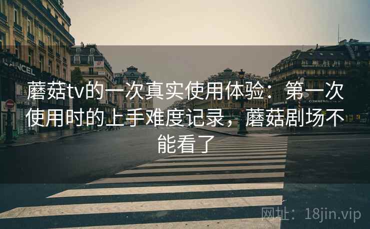蘑菇tv的一次真实使用体验:第一次使用时的上手难度记录,蘑菇剧场不能看了 第1张 蘑菇tv的一次真实使用体验:第一次使用时的上手难度记录,蘑菇剧场不能看了 第1张