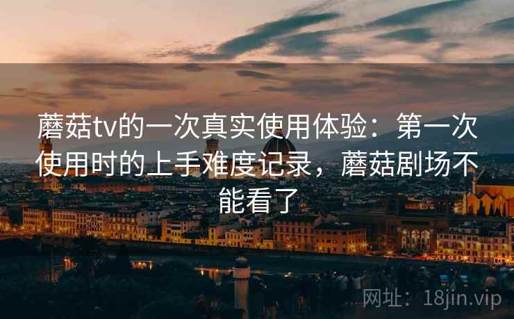 蘑菇tv的一次真实使用体验:第一次使用时的上手难度记录,蘑菇剧场不能看了 第2张 蘑菇tv的一次真实使用体验:第一次使用时的上手难度记录,蘑菇剧场不能看了 第2张