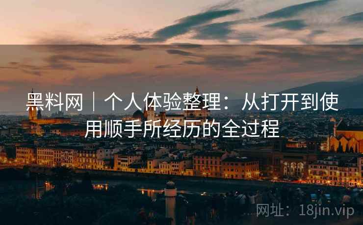 黑料网|个人体验整理:从打开到使用顺手所经历的全过程 第1张 黑料网|个人体验整理:从打开到使用顺手所经历的全过程 第1张