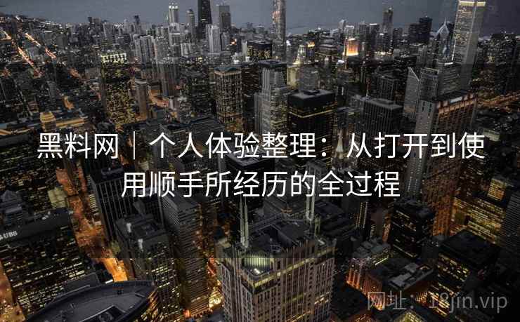 黑料网|个人体验整理:从打开到使用顺手所经历的全过程 第2张 黑料网|个人体验整理:从打开到使用顺手所经历的全过程 第2张
