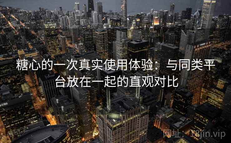 糖心的一次真实使用体验:与同类平台放在一起的直观对比 第1张 糖心的一次真实使用体验:与同类平台放在一起的直观对比 第1张