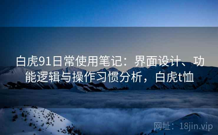 白虎91日常使用笔记:界面设计、功能逻辑与操作习惯分析,白虎t恤 第1张 白虎91日常使用笔记:界面设计、功能逻辑与操作习惯分析,白虎t恤 第1张
