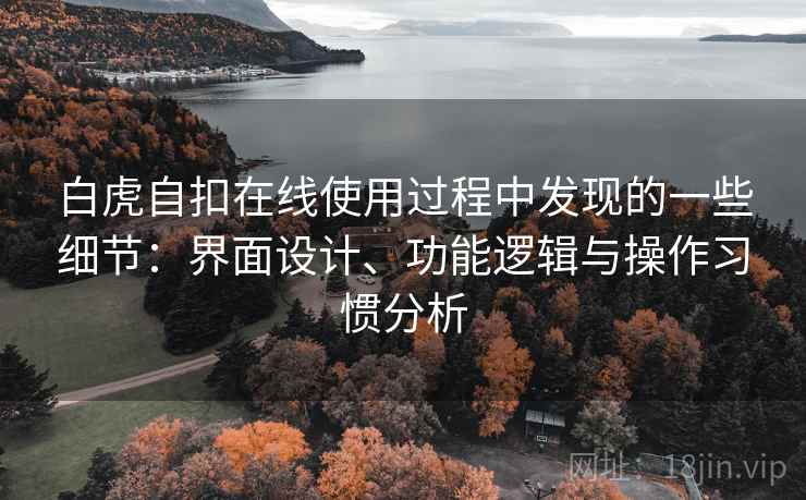 白虎自扣在线使用过程中发现的一些细节:界面设计、功能逻辑与操作习惯分析 第2张 白虎自扣在线使用过程中发现的一些细节:界面设计、功能逻辑与操作习惯分析 第2张