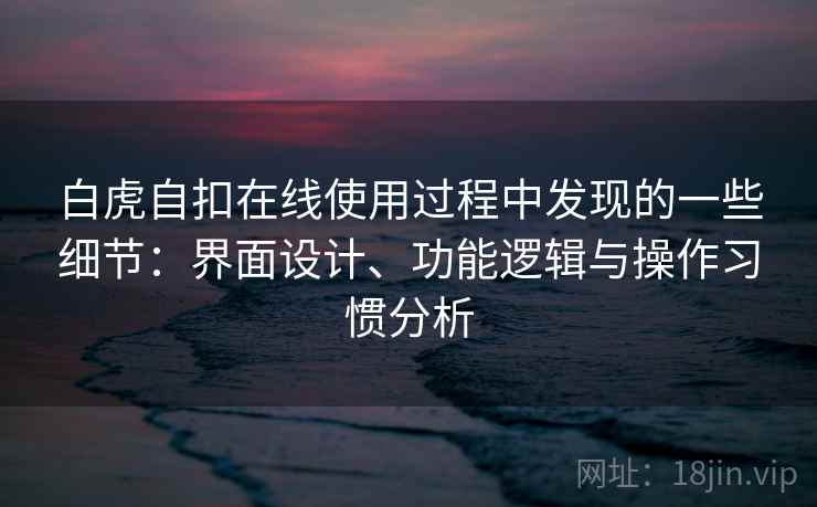 白虎自扣在线使用过程中发现的一些细节:界面设计、功能逻辑与操作习惯分析 第1张 白虎自扣在线使用过程中发现的一些细节:界面设计、功能逻辑与操作习惯分析 第1张