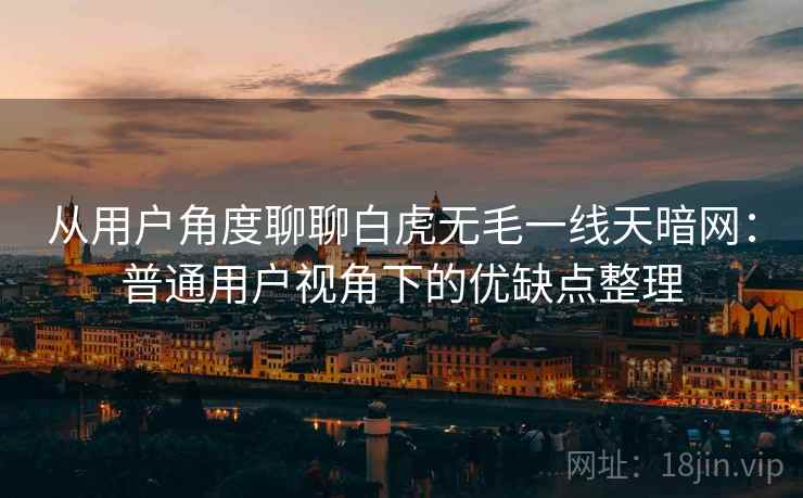从用户角度聊聊白虎无毛一线天暗网:普通用户视角下的优缺点整理 第1张 从用户角度聊聊白虎无毛一线天暗网:普通用户视角下的优缺点整理 第1张