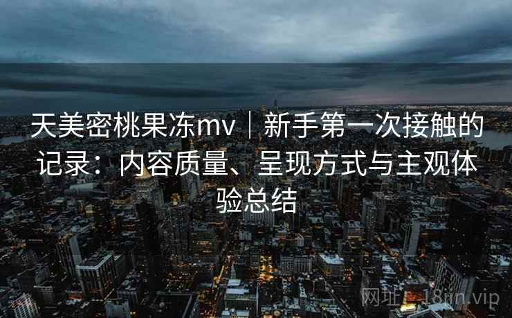 天美密桃果冻mv|新手第一次接触的记录:内容质量、呈现方式与主观体验总结 第1张 天美密桃果冻mv|新手第一次接触的记录:内容质量、呈现方式与主观体验总结 第1张