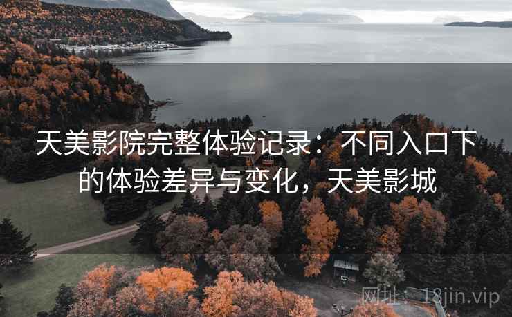 天美影院完整体验记录:不同入口下的体验差异与变化,天美影城 第2张 天美影院完整体验记录:不同入口下的体验差异与变化,天美影城 第2张