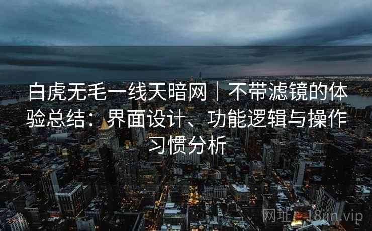 白虎无毛一线天暗网|不带滤镜的体验总结:界面设计、功能逻辑与操作习惯分析 第1张 白虎无毛一线天暗网|不带滤镜的体验总结:界面设计、功能逻辑与操作习惯分析 第1张