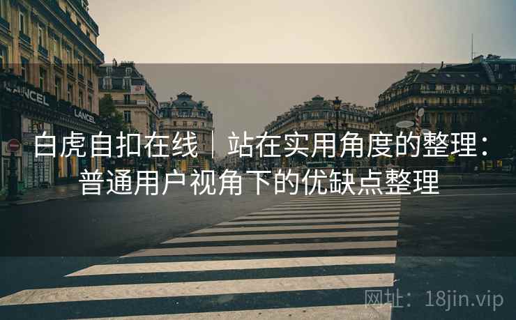 白虎自扣在线|站在实用角度的整理:普通用户视角下的优缺点整理 第1张 白虎自扣在线|站在实用角度的整理:普通用户视角下的优缺点整理 第1张