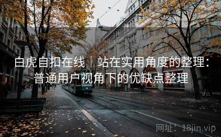 白虎自扣在线|站在实用角度的整理:普通用户视角下的优缺点整理 第2张 白虎自扣在线|站在实用角度的整理:普通用户视角下的优缺点整理 第2张