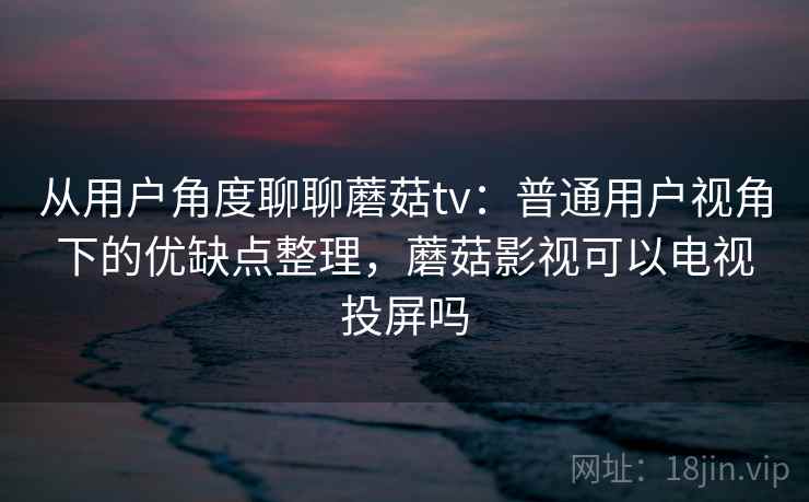 从用户角度聊聊蘑菇tv:普通用户视角下的优缺点整理,蘑菇影视可以电视投屏吗 第1张 从用户角度聊聊蘑菇tv:普通用户视角下的优缺点整理,蘑菇影视可以电视投屏吗 第1张