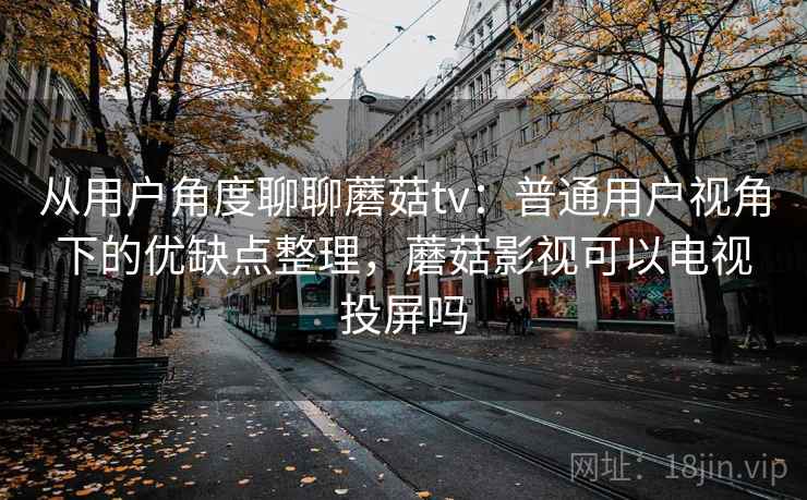 从用户角度聊聊蘑菇tv:普通用户视角下的优缺点整理,蘑菇影视可以电视投屏吗 第2张 从用户角度聊聊蘑菇tv:普通用户视角下的优缺点整理,蘑菇影视可以电视投屏吗 第2张