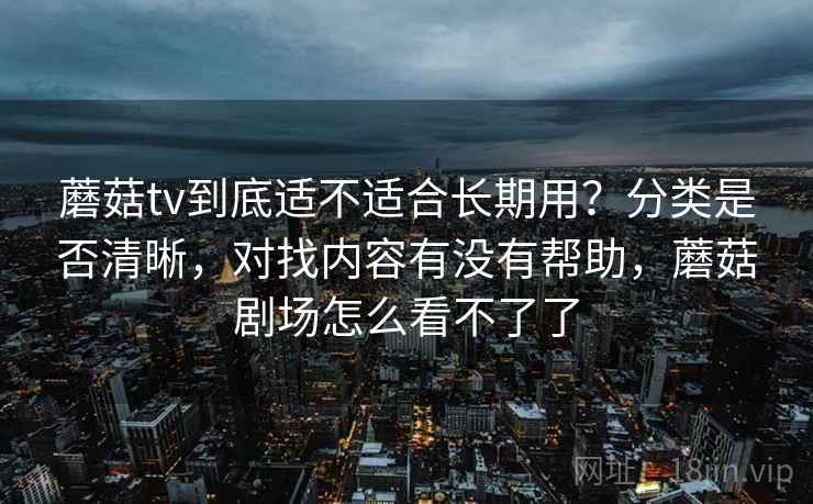 蘑菇tv到底适不适合长期用?分类是否清晰,对找内容有没有帮助,蘑菇剧场怎么看不了了 第1张 蘑菇tv到底适不适合长期用?分类是否清晰,对找内容有没有帮助,蘑菇剧场怎么看不了了 第1张