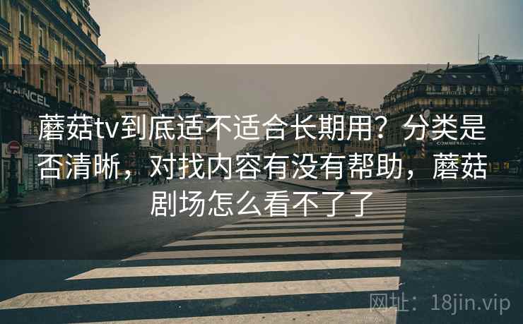 蘑菇tv到底适不适合长期用?分类是否清晰,对找内容有没有帮助,蘑菇剧场怎么看不了了 第2张 蘑菇tv到底适不适合长期用?分类是否清晰,对找内容有没有帮助,蘑菇剧场怎么看不了了 第2张