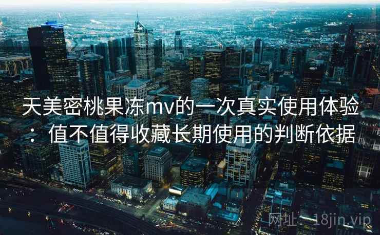 天美密桃果冻mv的一次真实使用体验:值不值得收藏长期使用的判断依据 第2张 天美密桃果冻mv的一次真实使用体验:值不值得收藏长期使用的判断依据 第2张