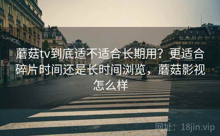 蘑菇tv到底适不适合长期用？更适合碎片时间还是长时间浏览，蘑菇影视怎么样  第2张