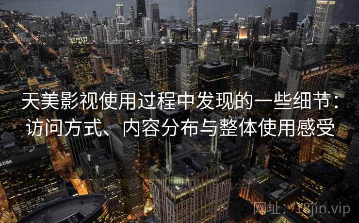 天美影视使用过程中发现的一些细节:访问方式、内容分布与整体使用感受 第1张 天美影视使用过程中发现的一些细节:访问方式、内容分布与整体使用感受 第1张