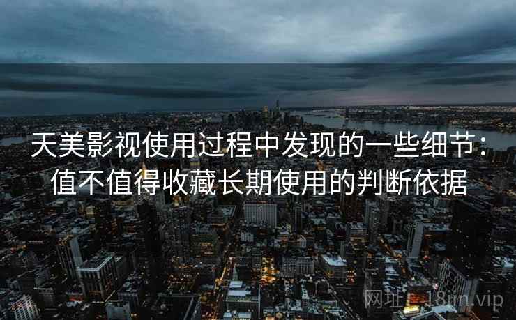 天美影视使用过程中发现的一些细节：值不值得收藏长期使用的判断依据  第1张