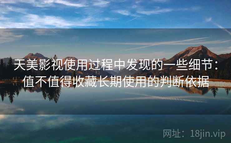 天美影视使用过程中发现的一些细节：值不值得收藏长期使用的判断依据  第2张