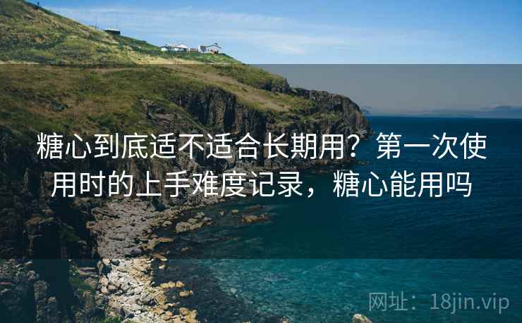 糖心到底适不适合长期用？第一次使用时的上手难度记录，糖心能用吗  第2张