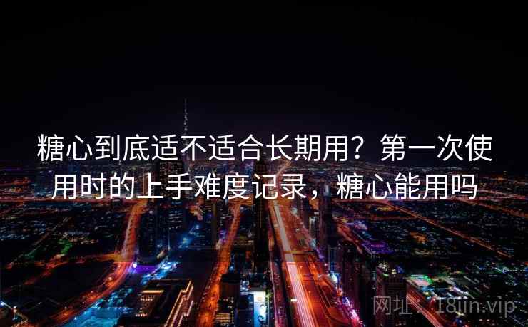 糖心到底适不适合长期用？第一次使用时的上手难度记录，糖心能用吗  第1张