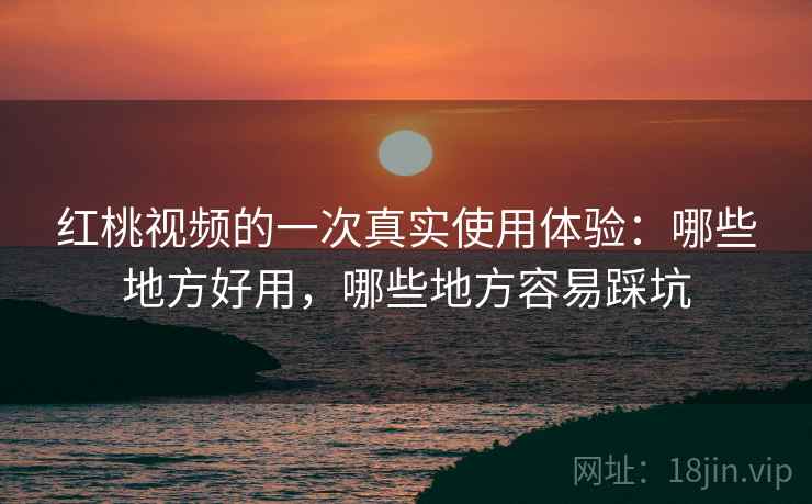 红桃视频的一次真实使用体验:哪些地方好用,哪些地方容易踩坑 第1张 红桃视频的一次真实使用体验:哪些地方好用,哪些地方容易踩坑 第1张