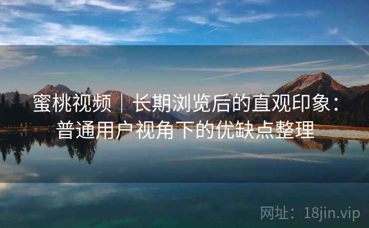蜜桃视频|长期浏览后的直观印象:普通用户视角下的优缺点整理 第2张 蜜桃视频|长期浏览后的直观印象:普通用户视角下的优缺点整理 第2张