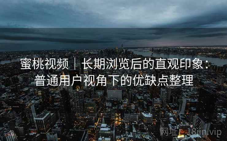 蜜桃视频|长期浏览后的直观印象:普通用户视角下的优缺点整理 第1张 蜜桃视频|长期浏览后的直观印象:普通用户视角下的优缺点整理 第1张