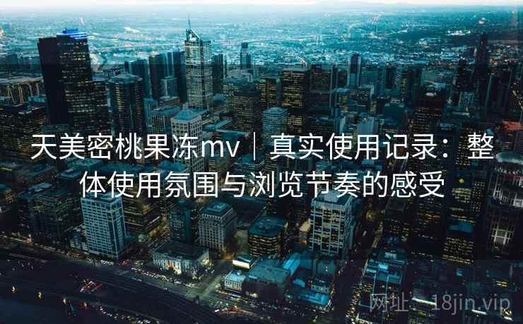 天美密桃果冻mv|真实使用记录:整体使用氛围与浏览节奏的感受 第2张 天美密桃果冻mv|真实使用记录:整体使用氛围与浏览节奏的感受 第2张