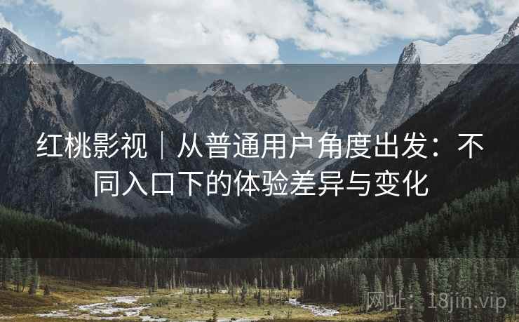 红桃影视|从普通用户角度出发:不同入口下的体验差异与变化 第1张 红桃影视|从普通用户角度出发:不同入口下的体验差异与变化 第1张