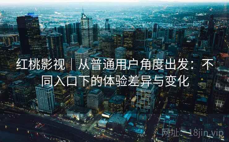红桃影视|从普通用户角度出发:不同入口下的体验差异与变化 第2张 红桃影视|从普通用户角度出发:不同入口下的体验差异与变化 第2张