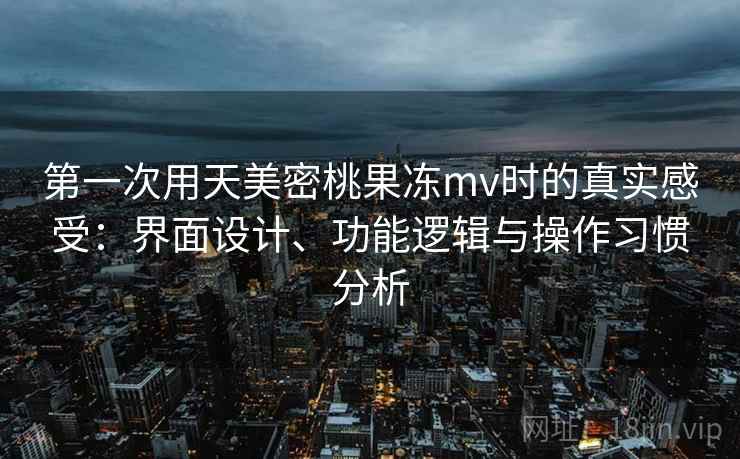 第一次用天美密桃果冻mv时的真实感受:界面设计、功能逻辑与操作习惯分析 第1张 第一次用天美密桃果冻mv时的真实感受:界面设计、功能逻辑与操作习惯分析 第1张