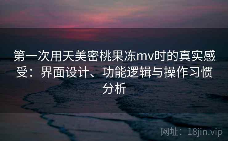 第一次用天美密桃果冻mv时的真实感受:界面设计、功能逻辑与操作习惯分析 第2张 第一次用天美密桃果冻mv时的真实感受:界面设计、功能逻辑与操作习惯分析 第2张