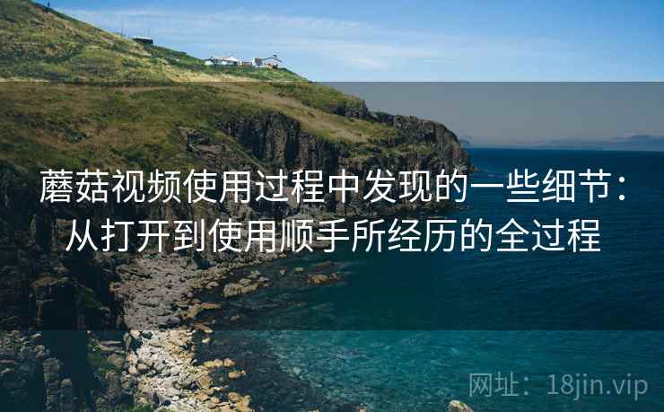 蘑菇视频使用过程中发现的一些细节:从打开到使用顺手所经历的全过程 第1张 蘑菇视频使用过程中发现的一些细节:从打开到使用顺手所经历的全过程 第1张