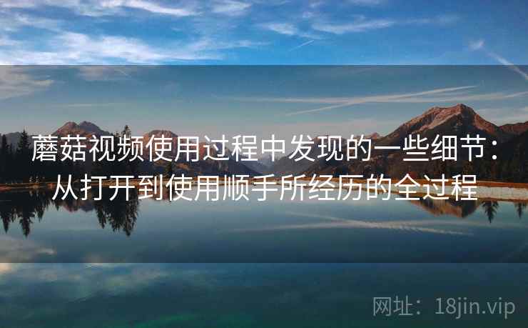 蘑菇视频使用过程中发现的一些细节:从打开到使用顺手所经历的全过程 第2张 蘑菇视频使用过程中发现的一些细节:从打开到使用顺手所经历的全过程 第2张