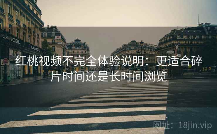 红桃视频不完全体验说明:更适合碎片时间还是长时间浏览 第2张 红桃视频不完全体验说明:更适合碎片时间还是长时间浏览 第2张